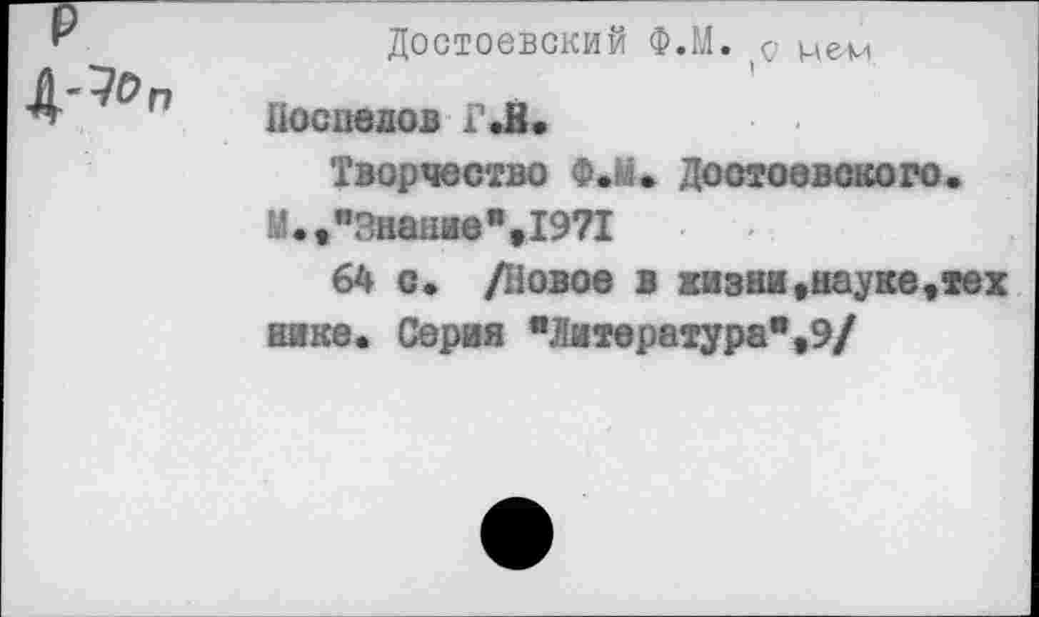 ﻿
Достоевский Ф.М. $ Ие1и
Поспелов ГЛ.
Творчество Ф.1а. Достоевского.
М.» "Знание" »1971
64 с. /Новое в жизни,науке,тех нике. Серия "Литература",9/